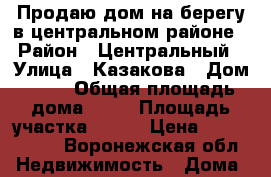 Продаю дом на берегу в центральном районе › Район ­ Центральный › Улица ­ Казакова › Дом ­ 50 › Общая площадь дома ­ 60 › Площадь участка ­ 120 › Цена ­ 2 700 000 - Воронежская обл. Недвижимость » Дома, коттеджи, дачи продажа   . Воронежская обл.